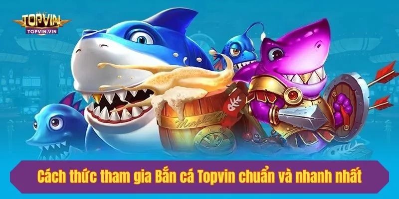 Cách thức tham gia Bắn cá Topvin chuẩn và nhanh nhất
