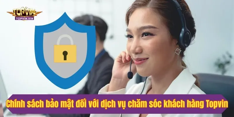 Chính sách bảo mật đối với dịch vụ chăm sóc khách hàng Topvin