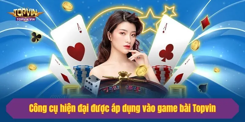 Công cụ hiện đại được áp dụng vào game bài Topvin