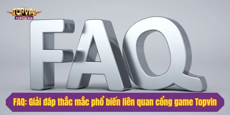 FAQ: Giải đáp thắc mắc phổ biến liên quan cổng game Topvin