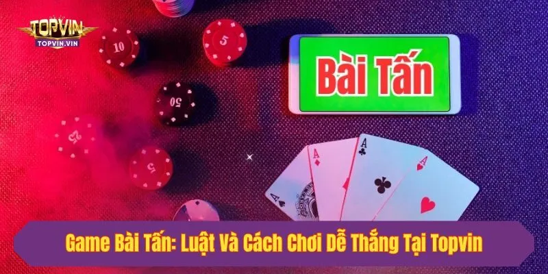 Game Bài Tấn: Luật Và Cách Chơi Dễ Thắng Tại Topvin