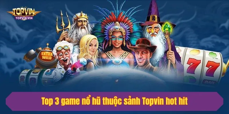 Top 3 game nổ hũ thuộc sảnh Topvin hot hit