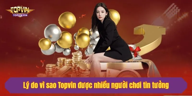 Lý do vì sao Topvin được nhiều người chơi tin tưởng