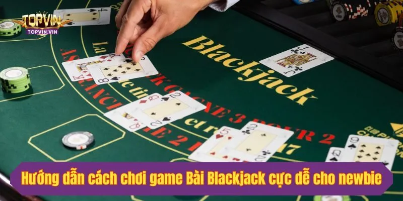 Hướng dẫn cách chơi game Bài Blackjack cực dễ cho newbie