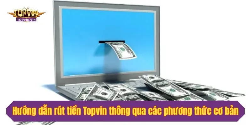 Hướng dẫn rút tiền Topvin thông qua các phương thức cơ bản nhất