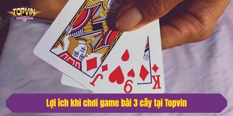Lợi ích khi chơi game bài 3 cây tại Topvin