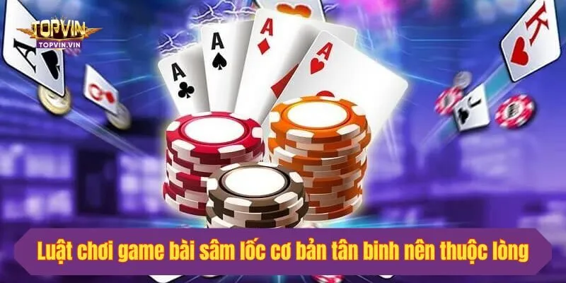 Luật chơi game bài sâm lốc cơ bản tân binh nên thuộc lòng