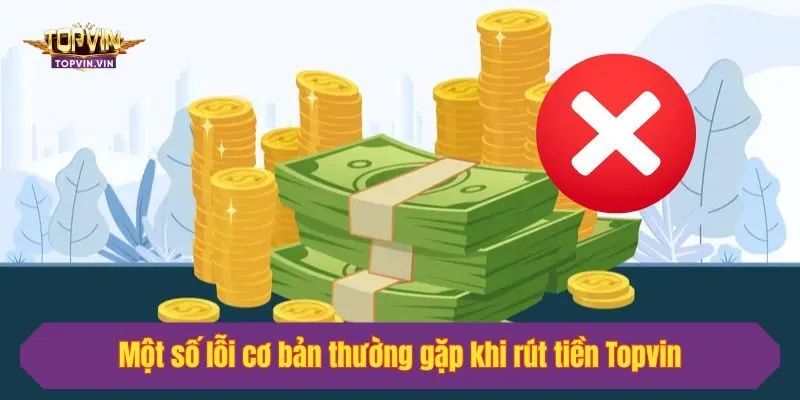 Một số lỗi cơ bản thường gặp khi rút tiền Topvin và giải pháp khắc phục