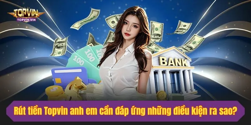 Rút tiền Topvin anh em cần đáp ứng những điều kiện ra sao?