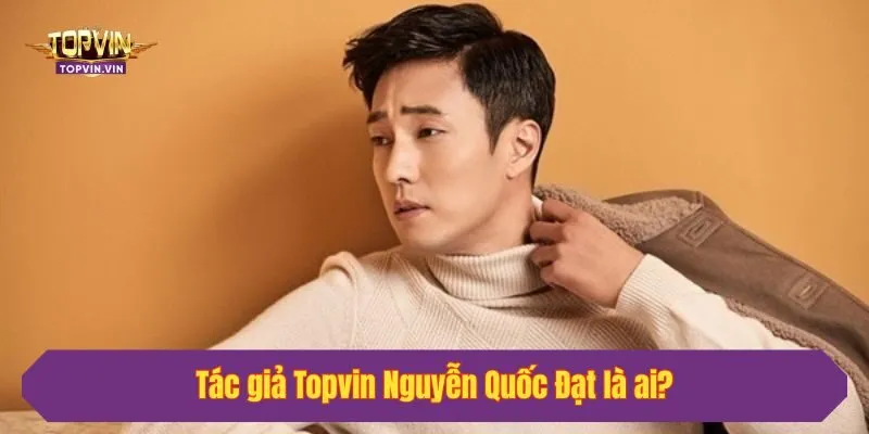 Tác giả Topvin Nguyễn Quốc Đạt là ai?