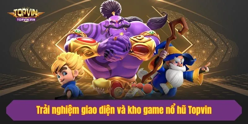 Trải nghiệm giao diện và kho game nổ hũ Topvin