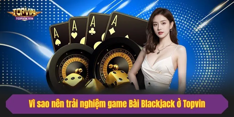 Vì sao nên trải nghiệm game Bài Blackjack ở Topvin